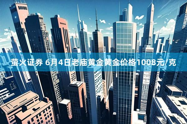 萤火证券 6月4日老庙黄金黄金价格1008元/克