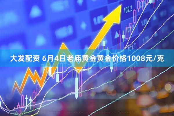 大发配资 6月4日老庙黄金黄金价格1008元/克