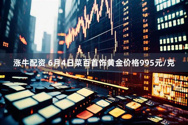 涨牛配资 6月4日菜百首饰黄金价格995元/克