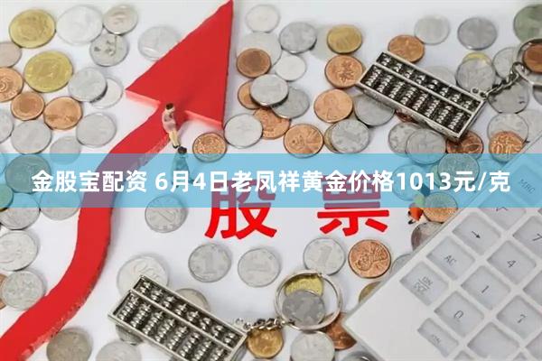 金股宝配资 6月4日老凤祥黄金价格1013元/克