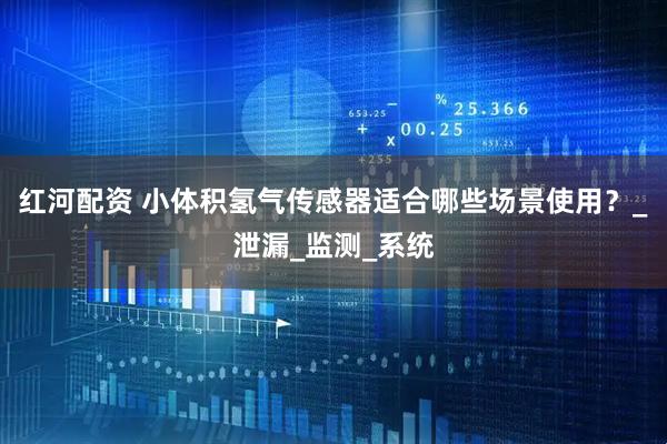 红河配资 小体积氢气传感器适合哪些场景使用？_泄漏_监测_系统