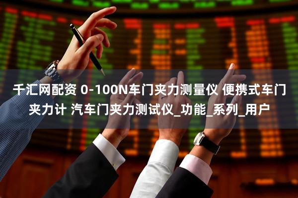 千汇网配资 0-100N车门夹力测量仪 便携式车门夹力计 汽车门夹力测试仪_功能_系列_用户