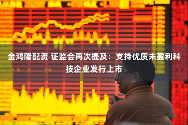 金鸿隆配资 证监会再次提及：支持优质未盈利科技企业发行上市