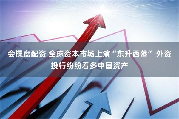 会操盘配资 全球资本市场上演“东升西落” 外资投行纷纷看多中国资产