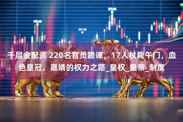 千层金配资 220名官员跪谏，17人杖毙午门，血色皇冠，嘉靖的权力之路_皇权_皇帝_制度