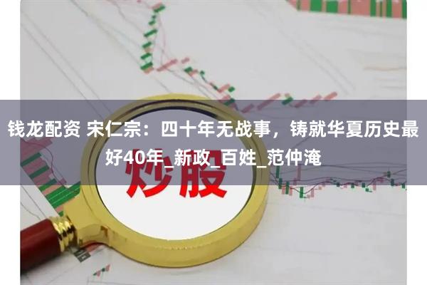 钱龙配资 宋仁宗：四十年无战事，铸就华夏历史最好40年_新政_百姓_范仲淹