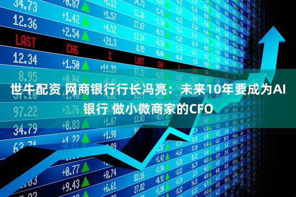 世牛配资 网商银行行长冯亮：未来10年要成为AI银行 做小微商家的CFO