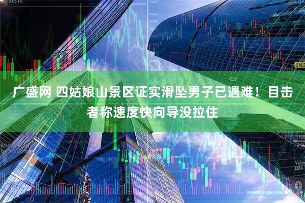 广盛网 四姑娘山景区证实滑坠男子已遇难！目击者称速度快向导没拉住