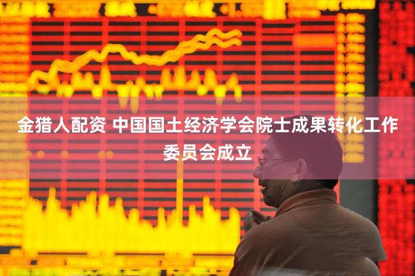 金猎人配资 中国国土经济学会院士成果转化工作委员会成立