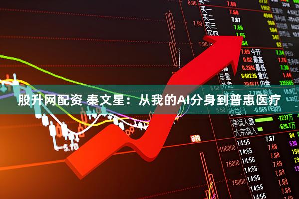 股升网配资 秦文星：从我的AI分身到普惠医疗