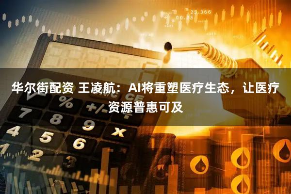 华尔街配资 王凌航：AI将重塑医疗生态，让医疗资源普惠可及