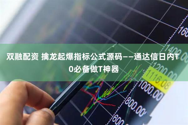 双融配资 擒龙起爆指标公式源码——通达信日内T 0必备做T神器