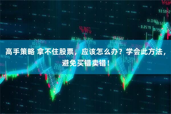 高手策略 拿不住股票，应该怎么办？学会此方法，避免买错卖错！