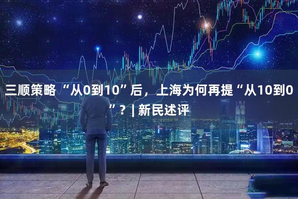 三顺策略 “从0到10”后，上海为何再提“从10到0”？| 新民述评