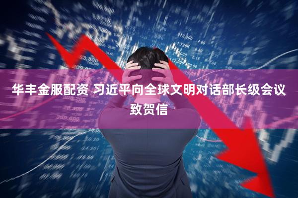 华丰金服配资 习近平向全球文明对话部长级会议致贺信