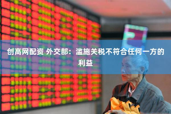 创高网配资 外交部：滥施关税不符合任何一方的利益