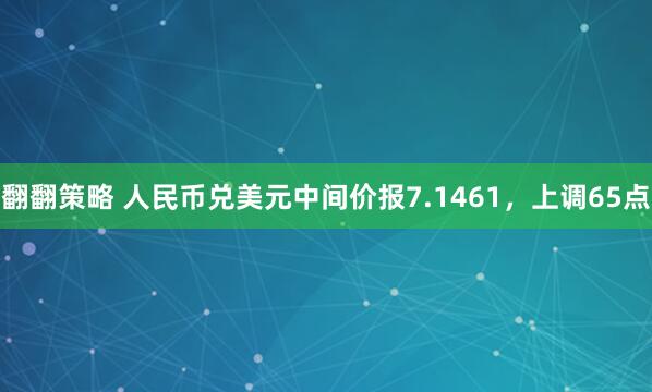 翻翻策略 人民币兑美元中间价报7.1461，上调65点