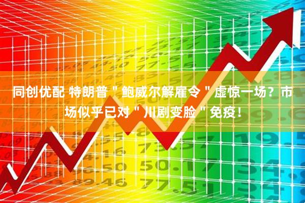 同创优配 特朗普＂鲍威尔解雇令＂虚惊一场？市场似乎已对＂川剧变脸＂免疫！