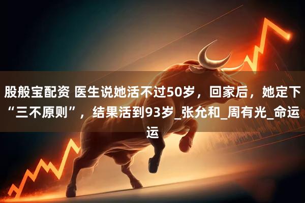 股般宝配资 医生说她活不过50岁，回家后，她定下“三不原则”，结果活到93岁_张允和_周有光_命运