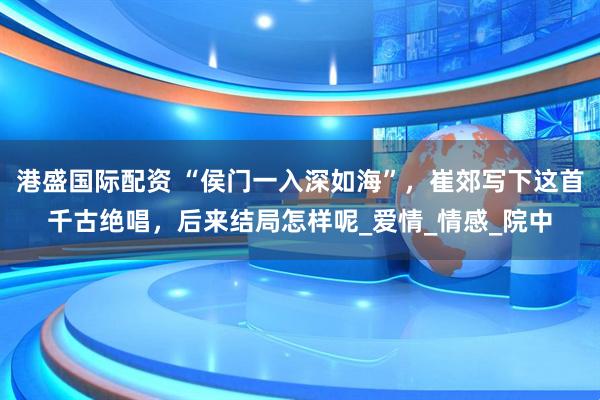 港盛国际配资 “侯门一入深如海”，崔郊写下这首千古绝唱，后来结局怎样呢_爱情_情感_院中