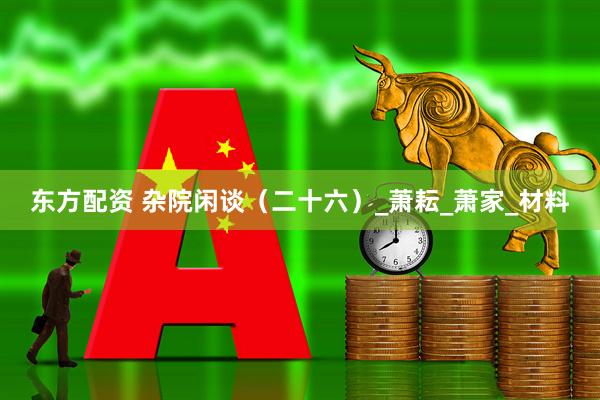 东方配资 杂院闲谈（二十六）_萧耘_萧家_材料