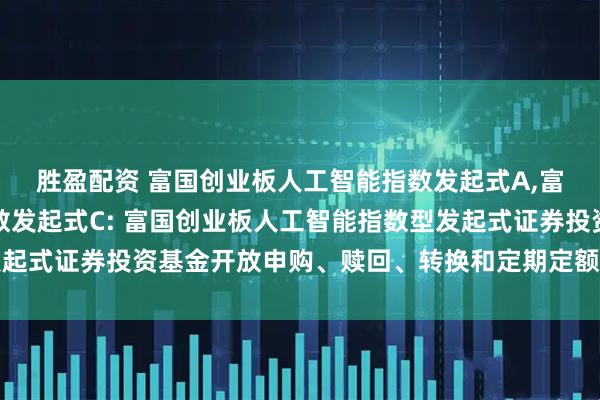 胜盈配资 富国创业板人工智能指数发起式A,富国创业板人工智能指数发起式C: 富国创业板人工智能指数型发起式证券投资基金开放申购、赎回、转换和定期定额投资业务的公告