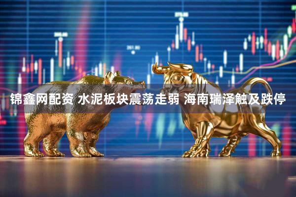 锦鑫网配资 水泥板块震荡走弱 海南瑞泽触及跌停