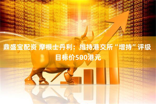 鼎盛宝配资 摩根士丹利：维持港交所“增持”评级 目标价500港元