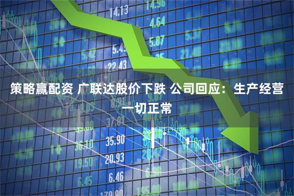 策略赢配资 广联达股价下跌 公司回应：生产经营一切正常
