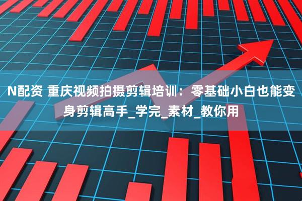 N配资 重庆视频拍摄剪辑培训：零基础小白也能变身剪辑高手_学完_素材_教你用