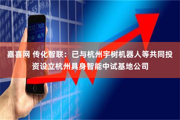 嘉喜网 传化智联：已与杭州宇树机器人等共同投资设立杭州具身智能中试基地公司