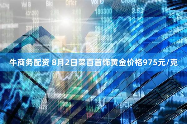 牛商务配资 8月2日菜百首饰黄金价格975元/克