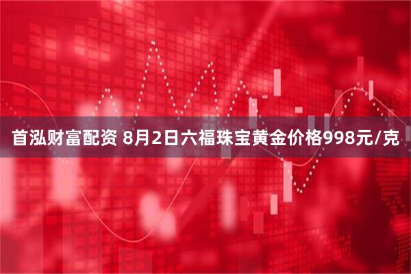首泓财富配资 8月2日六福珠宝黄金价格998元/克