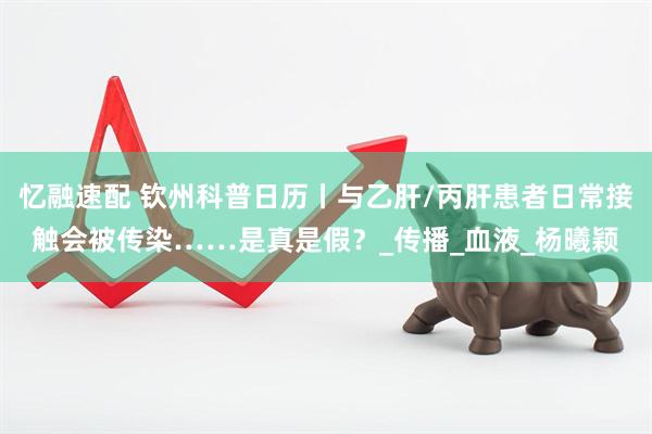 忆融速配 钦州科普日历丨与乙肝/丙肝患者日常接触会被传染……是真是假？_传播_血液_杨曦颖