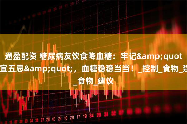 通盈配资 糖尿病友饮食降血糖：牢记&quot;四宜五忌&quot;，血糖稳稳当当！_控制_食物_建议