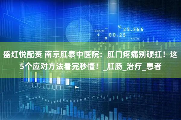 盛红悦配资 南京肛泰中医院：肛门疼痛别硬扛！这5个应对方法看完秒懂！_肛肠_治疗_患者