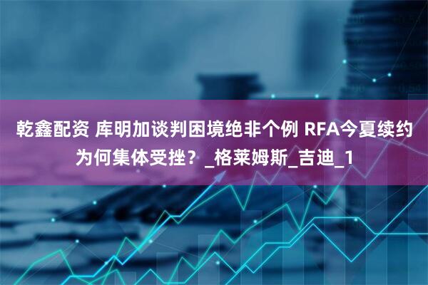 乾鑫配资 库明加谈判困境绝非个例 RFA今夏续约为何集体受挫？_格莱姆斯_吉迪_1